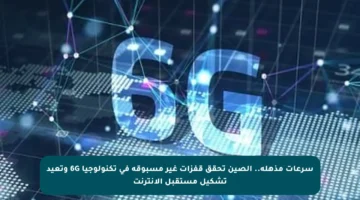سرعات مذهلة.. الصين تحقق قفزات غير مسبوقة في تكنولوجيا 6G وتعيد تشكيل مستقبل الإنترنت